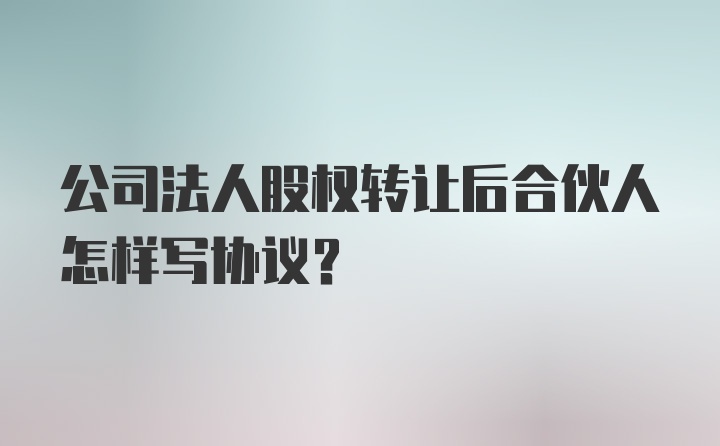 公司法人股权转让后合伙人怎样写协议?