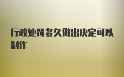 行政处罚多久做出决定可以制作