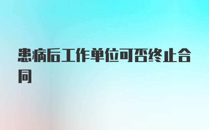 患病后工作单位可否终止合同