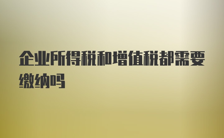 企业所得税和增值税都需要缴纳吗