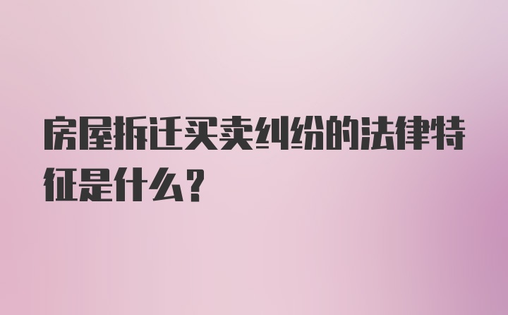 房屋拆迁买卖纠纷的法律特征是什么？