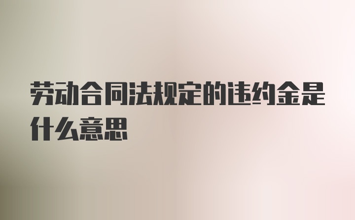 劳动合同法规定的违约金是什么意思