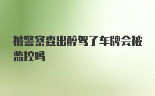 被警察查出醉驾了车牌会被监控吗