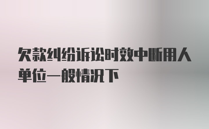 欠款纠纷诉讼时效中断用人单位一般情况下