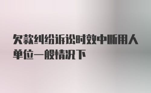 欠款纠纷诉讼时效中断用人单位一般情况下