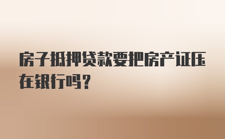 房子抵押贷款要把房产证压在银行吗？