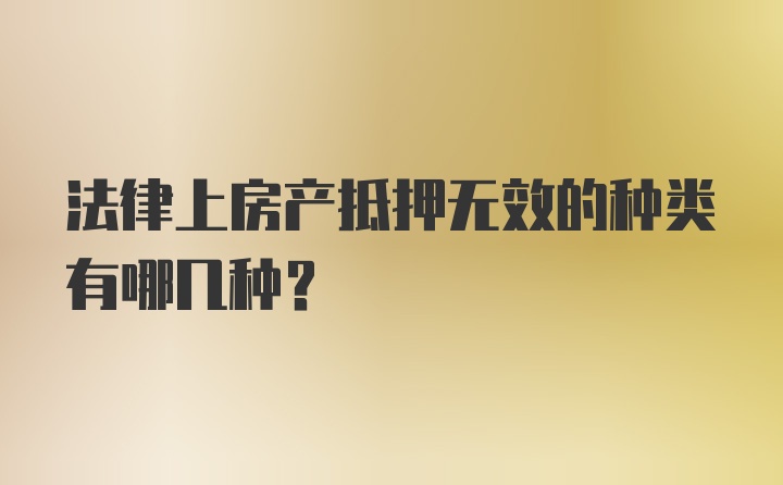 法律上房产抵押无效的种类有哪几种？