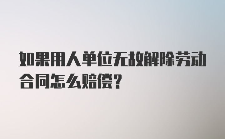 如果用人单位无故解除劳动合同怎么赔偿？