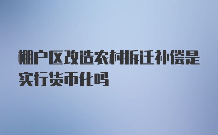 棚户区改造农村拆迁补偿是实行货币化吗