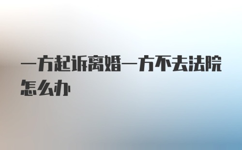 一方起诉离婚一方不去法院怎么办