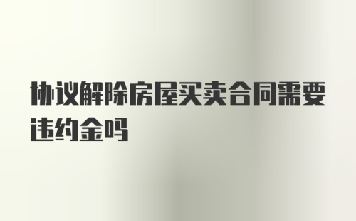 协议解除房屋买卖合同需要违约金吗