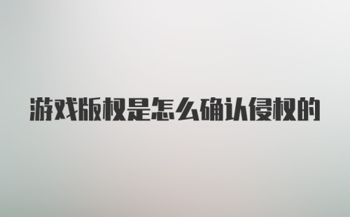 游戏版权是怎么确认侵权的