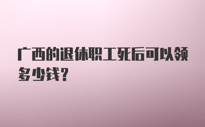 广西的退休职工死后可以领多少钱？