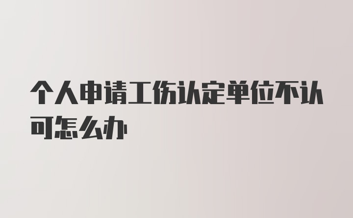 个人申请工伤认定单位不认可怎么办