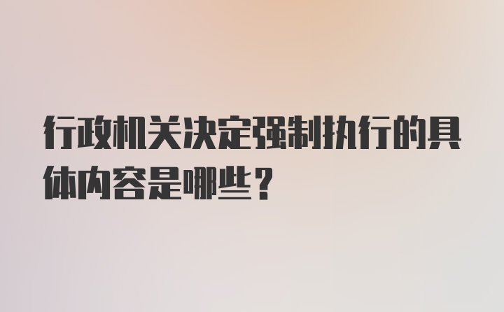 行政机关决定强制执行的具体内容是哪些?