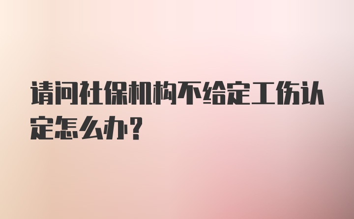 请问社保机构不给定工伤认定怎么办？