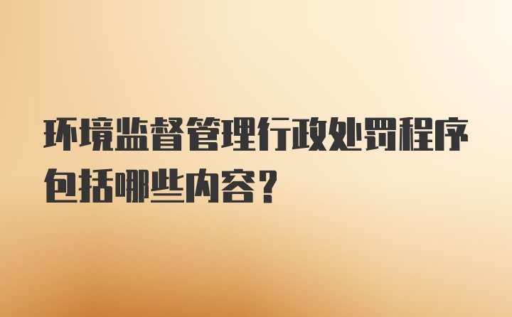 环境监督管理行政处罚程序包括哪些内容?