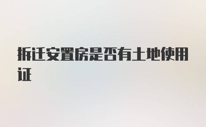 拆迁安置房是否有土地使用证