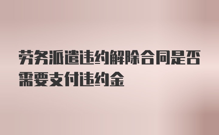 劳务派遣违约解除合同是否需要支付违约金