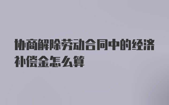 协商解除劳动合同中的经济补偿金怎么算