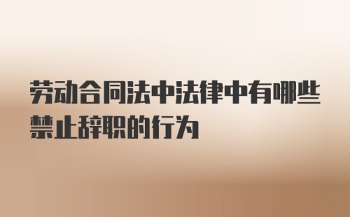 劳动合同法中法律中有哪些禁止辞职的行为