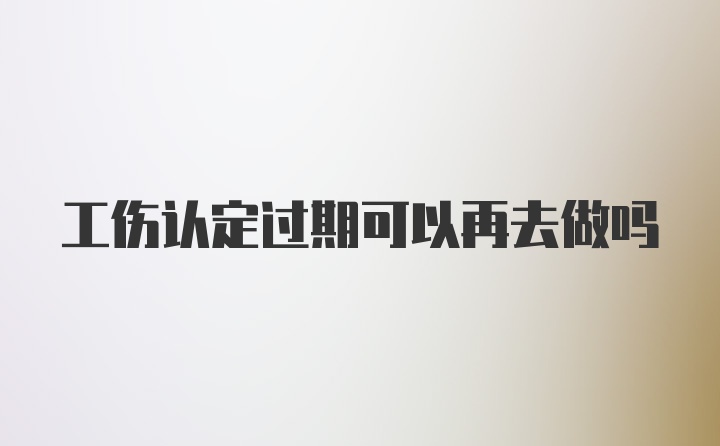 工伤认定过期可以再去做吗