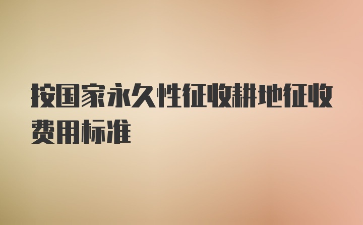 按国家永久性征收耕地征收费用标准