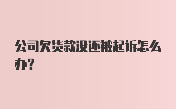 公司欠货款没还被起诉怎么办？