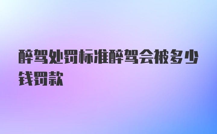 醉驾处罚标准醉驾会被多少钱罚款