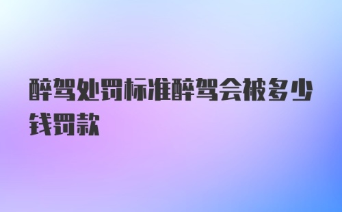 醉驾处罚标准醉驾会被多少钱罚款