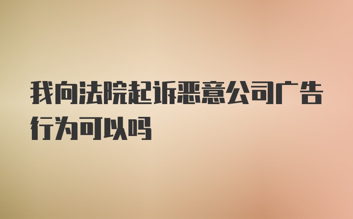 我向法院起诉恶意公司广告行为可以吗