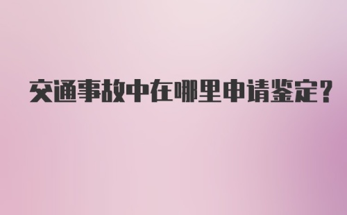 交通事故中在哪里申请鉴定？