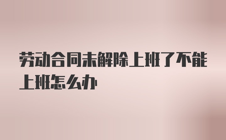 劳动合同未解除上班了不能上班怎么办