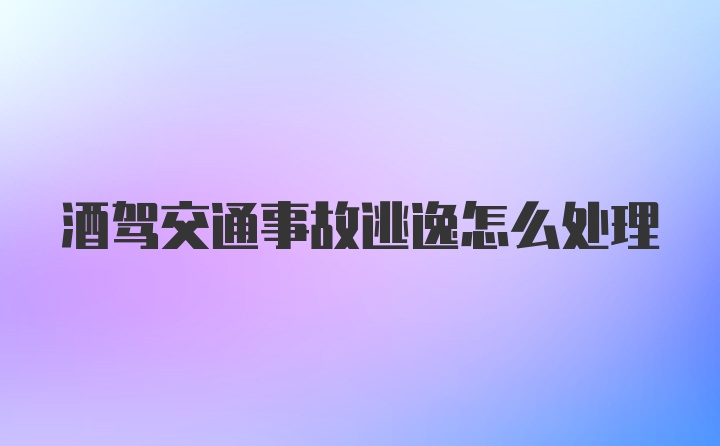 酒驾交通事故逃逸怎么处理