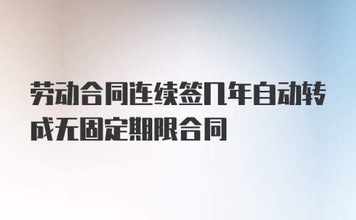 劳动合同连续签几年自动转成无固定期限合同