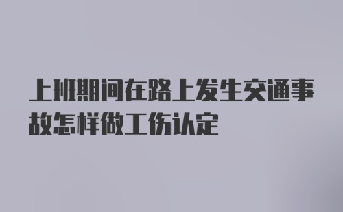 上班期间在路上发生交通事故怎样做工伤认定