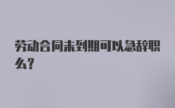 劳动合同未到期可以急辞职么?