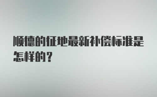 顺德的征地最新补偿标准是怎样的？