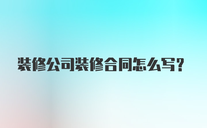 装修公司装修合同怎么写？