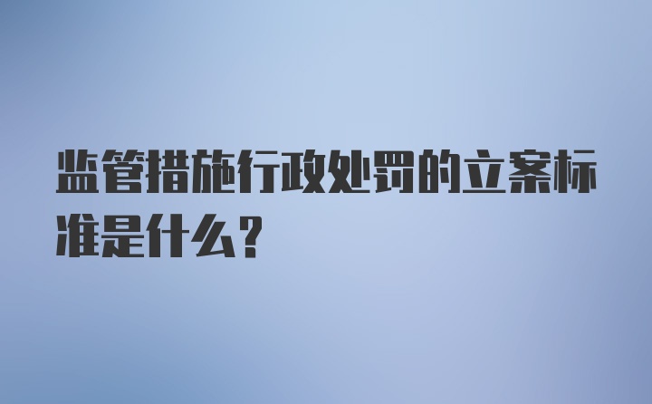 监管措施行政处罚的立案标准是什么？