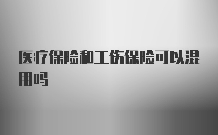 医疗保险和工伤保险可以混用吗