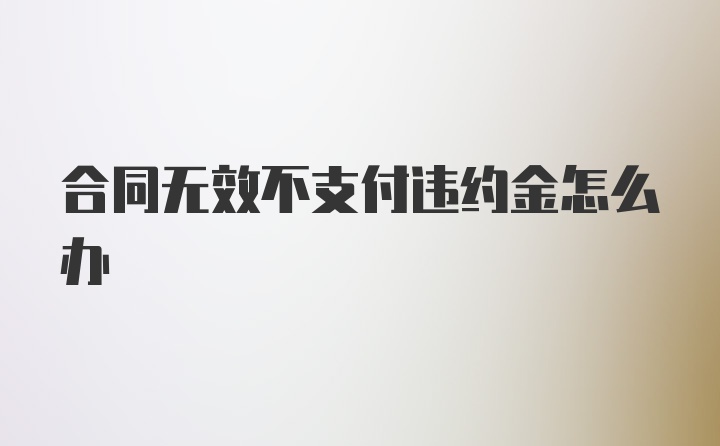 合同无效不支付违约金怎么办