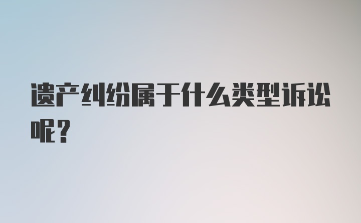 遗产纠纷属于什么类型诉讼呢？