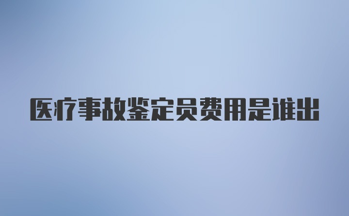 医疗事故鉴定员费用是谁出