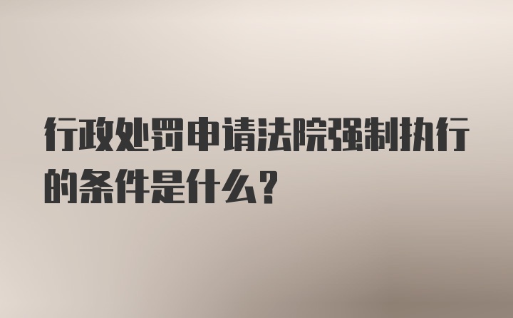 行政处罚申请法院强制执行的条件是什么?