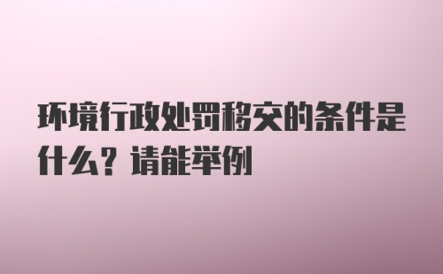 环境行政处罚移交的条件是什么？请能举例