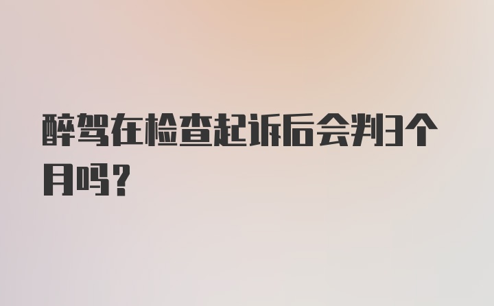 醉驾在检查起诉后会判3个月吗?