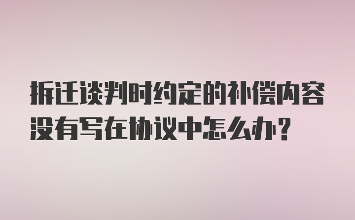 拆迁谈判时约定的补偿内容没有写在协议中怎么办？