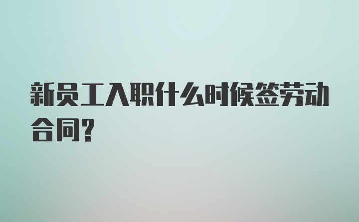 新员工入职什么时候签劳动合同？