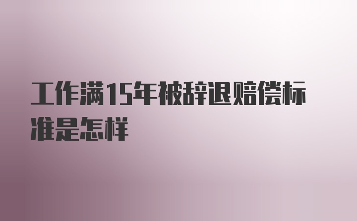 工作满15年被辞退赔偿标准是怎样